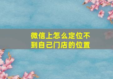 微信上怎么定位不到自己门店的位置