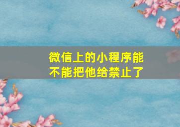 微信上的小程序能不能把他给禁止了