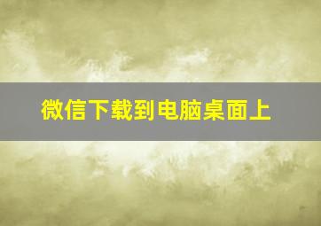 微信下载到电脑桌面上