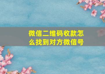 微信二维码收款怎么找到对方微信号