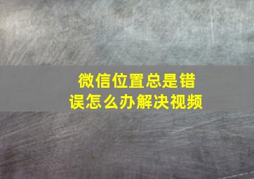 微信位置总是错误怎么办解决视频