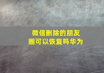 微信删除的朋友圈可以恢复吗华为