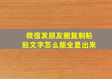 微信发朋友圈复制粘贴文字怎么能全显出来