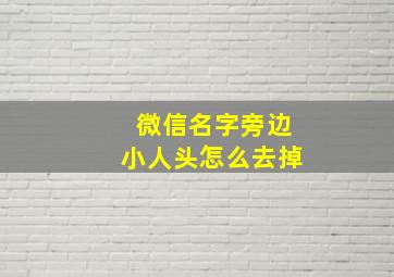 微信名字旁边小人头怎么去掉