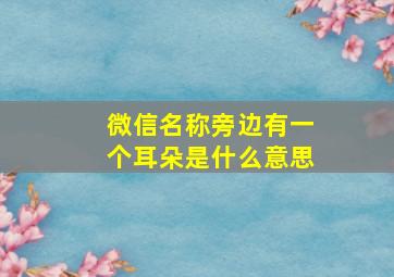 微信名称旁边有一个耳朵是什么意思