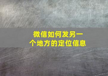 微信如何发另一个地方的定位信息