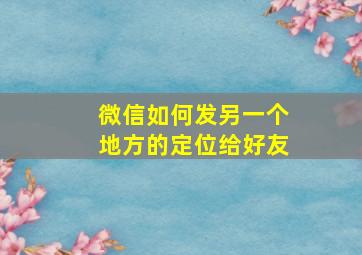 微信如何发另一个地方的定位给好友