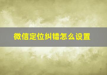 微信定位纠错怎么设置