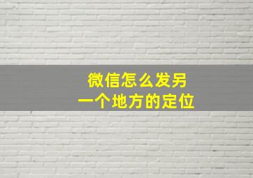 微信怎么发另一个地方的定位