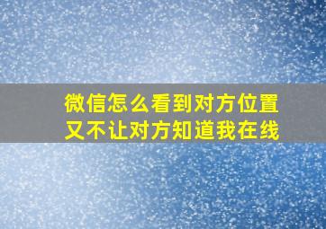 微信怎么看到对方位置又不让对方知道我在线