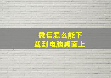 微信怎么能下载到电脑桌面上