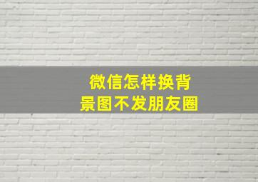 微信怎样换背景图不发朋友圈