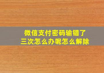 微信支付密码输错了三次怎么办呢怎么解除