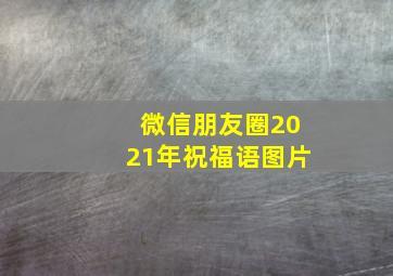 微信朋友圈2021年祝福语图片