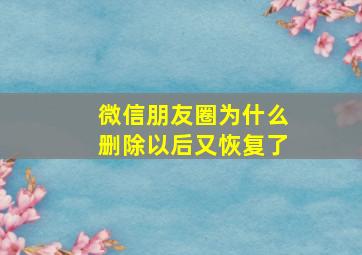 微信朋友圈为什么删除以后又恢复了