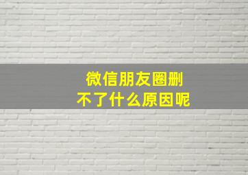 微信朋友圈删不了什么原因呢