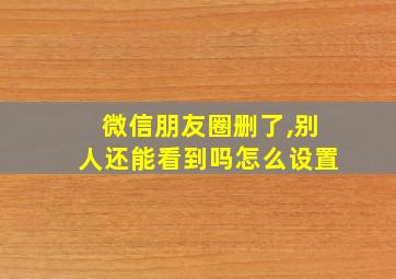 微信朋友圈删了,别人还能看到吗怎么设置