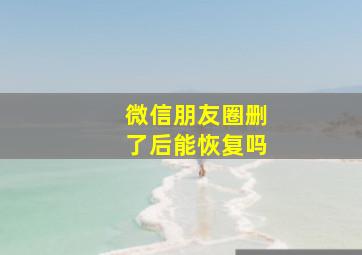 微信朋友圈删了后能恢复吗