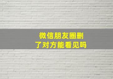 微信朋友圈删了对方能看见吗