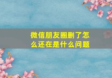 微信朋友圈删了怎么还在是什么问题