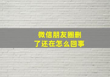 微信朋友圈删了还在怎么回事