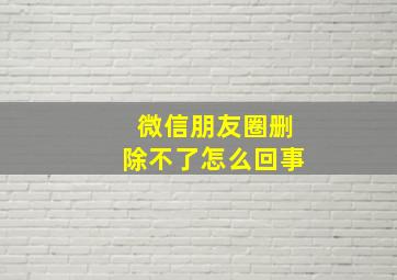 微信朋友圈删除不了怎么回事