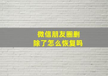 微信朋友圈删除了怎么恢复吗