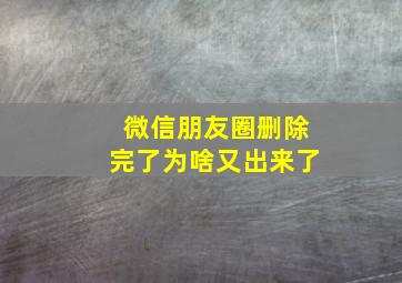 微信朋友圈删除完了为啥又出来了