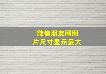 微信朋友圈图片尺寸显示最大