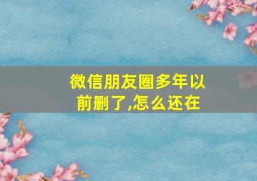 微信朋友圈多年以前删了,怎么还在