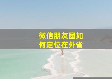 微信朋友圈如何定位在外省