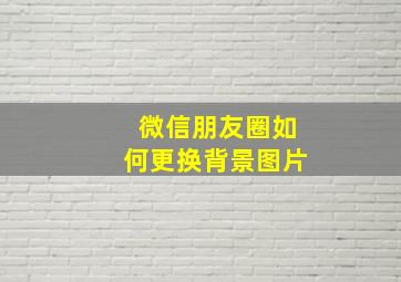 微信朋友圈如何更换背景图片