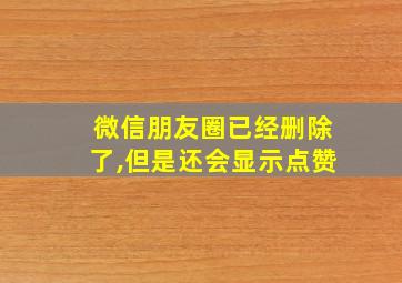 微信朋友圈已经删除了,但是还会显示点赞