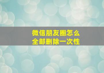 微信朋友圈怎么全部删除一次性