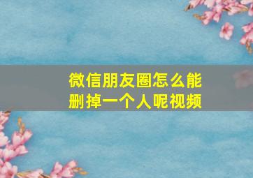 微信朋友圈怎么能删掉一个人呢视频