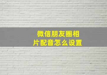 微信朋友圈相片配音怎么设置