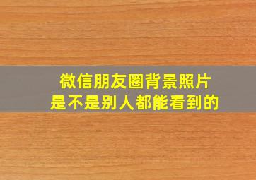 微信朋友圈背景照片是不是别人都能看到的