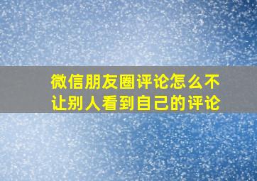 微信朋友圈评论怎么不让别人看到自己的评论