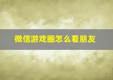 微信游戏圈怎么看朋友