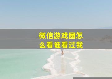 微信游戏圈怎么看谁看过我