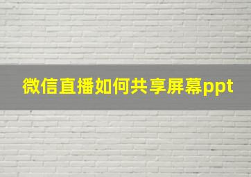 微信直播如何共享屏幕ppt