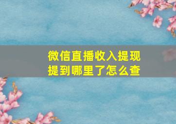 微信直播收入提现提到哪里了怎么查