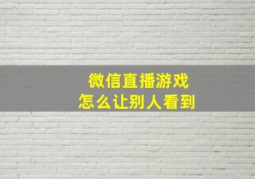 微信直播游戏怎么让别人看到