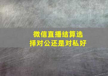 微信直播结算选择对公还是对私好