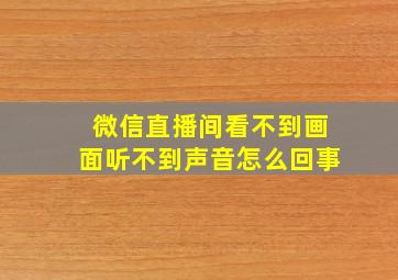 微信直播间看不到画面听不到声音怎么回事