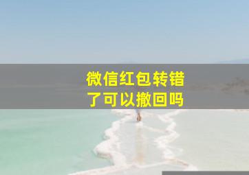 微信红包转错了可以撤回吗