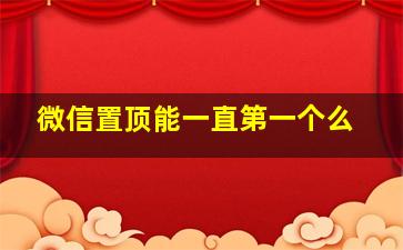 微信置顶能一直第一个么