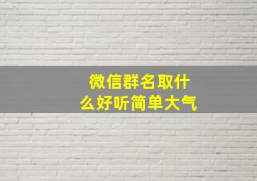 微信群名取什么好听简单大气