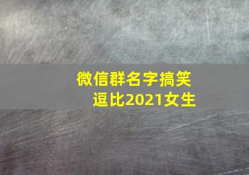 微信群名字搞笑逗比2021女生