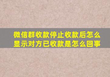 微信群收款停止收款后怎么显示对方已收款是怎么回事